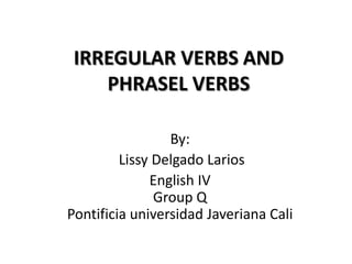 IRREGULAR VERBS AND PHRASEL VERBS By: Lissy Delgado Larios English IVGroup QPontificia universidad Javeriana Cali 