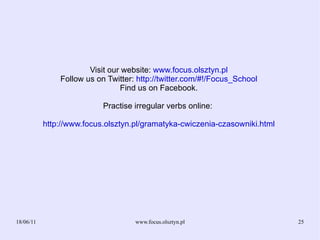 Visit our website: www.focus.olsztyn.pl Follow us on Twitter: http://twitter.com/#!/Focus_School Find us on Facebook. Practise irregular verbs online: http://www.focus.olsztyn.pl/gramatyka-cwiczenia-czasowniki.html