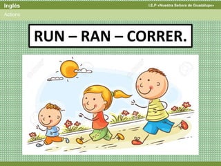 I.E.P «Nuestra Señora de Guadalupe»Inglés
Actions
RUN – RAN – CORRER.