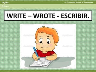 I.E.P «Nuestra Señora de Guadalupe»Inglés
Actions
WRITE – WROTE - ESCRIBIR.