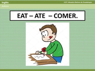 I.E.P «Nuestra Señora de Guadalupe»Inglés
Actions
EAT – ATE – COMER.