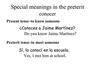 Special meanings in the preterit
Present tense–to know someone
Sí, lo conocí en la escuela.
¿Conoces a Jaime Martínez?
Preterit tense–to meet someone
conocer
Do you know Jaime Martínez?
Yes, I met him at school.
 