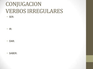 CONJUGACION
VERBOS IRREGULARES
• SER:

• IR:

• DAR:

• SABER:

 