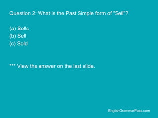 Question 2: What is the Past Simple form of "Sell"?
(a) Sells
(b) Sell
(c) Sold
*** View the answer on the last slide.
EnglishGrammarPass.com
 