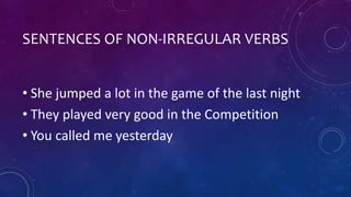 SENTENCES OF NON-IRREGULAR VERBS 
• She jumped a lot in the game of the last night 
• They played very good in the Competition 
• You called me yesterday 

