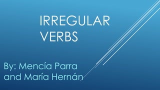 IRREGULAR 
VERBS 
By: Mencía Parra 
and María Hernán 
 