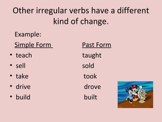 Other irregular verbs have a different
kind of change.
Example:
Simple Form Past Form
• teach taught
• sell sold
• take took
• drive drove
• build built
 