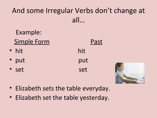 And some Irregular Verbs don’t change at
all…
Example:
Simple Form Past
• hit hit
• put put
• set set
• Elizabeth sets the table everyday.
• Elizabeth set the table yesterday.
 