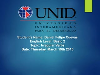 Student’s Name: Daniel Felipe Cuevas
English Level: Basic 2
Topic: Irregular Verbs
Date: Thursday, March 19th 2015
 