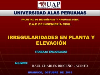 UNIVERSIDAD ALAS PERUANAS
FACULTAD DE INGENÍERIAS Y ARQUITECTURA
E.A.P. DE INGENIERÍA CIVIL
HUÁNUCO, OCTUBRE DE 2015
ALUMNO:
RAUL CHARLES BRICEÑO JACINTO
IRREGULARIDADES EN PLANTA Y
ELEVACIÓN
TRABAJO ENCARGADO
 