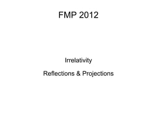 FMP 2012 Irrelativity Reflections & Projections 