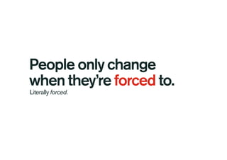 People only change
when they’re forced to.
Literally forced.
 