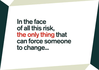 In the face
of all this risk,
the only thing that
can force someone
to change...
 