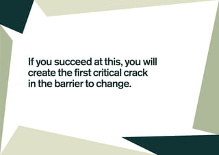 If you succeed at this, you will
create the first critical crack
in the barrier to change.
 