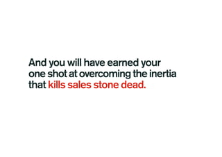 And you will have earned your
oneshotatovercomingtheinertia
that kills sales stone dead.
 