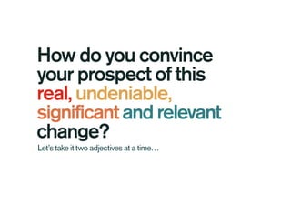 How do you convince
your prospect of this
real, undeniable,
significantandrelevant
change?
Let’s take it two adjectives at a time…
 