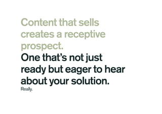 Content that sells
creates a receptive
prospect.
One that’s not just
ready but eager to hear
about your solution.
Really.
 