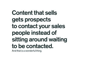 Content that sells
gets prospects
to contact your sales
people instead of
sitting around waiting
to be contacted.
And that is a wonderful thing.
 