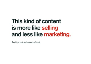 This kind of content
is more like selling
and less like marketing.
And it’s not ashamed of that.
 