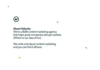 About Velocity
We're a B2B content marketing agency
that helps great companies disrupt markets.
(Which is our idea of fun).
We write a lot about content marketing
and you can find it all here.
 
