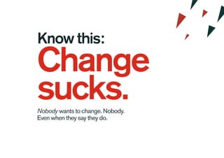 Know this:
Change
sucks.Nobody wants to change. Nobody.
Even when they say they do.
 