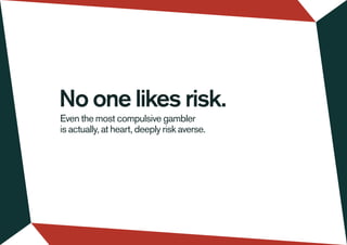 Even the most compulsive gambler
is actually, at heart, deeply risk averse.
No one likes risk.
 