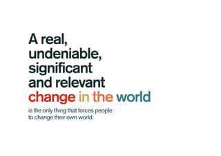 A real,
undeniable,
significant
and relevant
change in the world
is the only thing that forces people
to change their own ...
