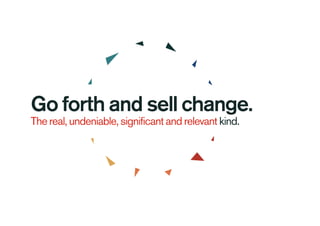 Go forth and sell change.
The real, undeniable, significant and relevant kind.
 