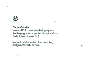 About Velocity
We're a B2B content marketing agency
that helps great companies disrupt markets.
(Which is our idea of fun)...