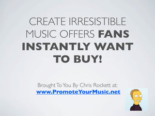CREATE IRRESISTIBLE
 MUSIC OFFERS FANS
INSTANTLY WANT
      TO BUY!

  Brought To You By Chris Rockett at:
  www.PromoteYourMusic.net
 
