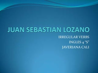 JUAN SEBASTIAN LOZANO  IRREGULAR VERBS  INGLES 4 “S”  JAVERIANA CALI  