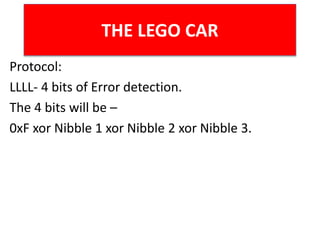 THE LEGO CAR
Protocol:
LLLL- 4 bits of Error detection.
The 4 bits will be –
0xF xor Nibble 1 xor Nibble 2 xor Nibble 3.
 