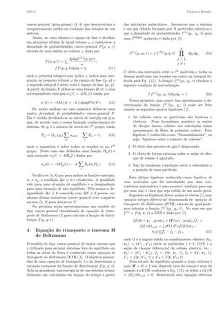 2301-4 Cattani e Bassalo
coarse-grained (gr˜ao-grosso) [4, 8] que descreveriam o
comportamento m´edio da evolu¸c˜ao dos estados de um
sistema.
Assim, no caso cl´assico o espa¸co de fase ´e dividido
em pequenas c´elulas de igual volume ω e constr´oi-se a
densidade de probabilidades coarse-grained F(p, q; t)
atrav´es de uma m´edia no volume ω dada por
F(p, q; t) = ω
dpdqf(N)
(p, q; t)
ω
;
∫ F(p, q; t)dpdq = 1, (11)
onde a primeira integral com ´ındice ω indica uma inte-
gra¸c˜ao no pequeno volume ω do espa¸co de fase {p, q} e
a segunda integral ´e sobre todo e espa¸co de fase {p, q}.
A partir da fun¸c˜ao F deﬁne-se uma fun¸c˜ao Hc(t) e uma
correspondente entropia σc(t) = -kHc(t) dadas por
σc(t) = −kHc(t) = −k ∫ dpdqFln(F). (12)
De modo an´alogo no caso quˆantico deﬁne-se uma
matriz densidade de probabilidades coarse-grained P.
Ela ´e obtida dividindo-se os n´ıveis de energia em gru-
pos, de acordo com o nosso limitado conhecimento do
sistema. Se gi ´e o n´umero de n´ıveis do ith
grupo, ent˜ao
Pij = (δij/gi)
m
ρmm;
i
Pii = 1, (13)
onde a somat´oria ´e sobre todos os estados m no ith
grupo. Neste caso s˜ao deﬁnidas uma fun¸c˜ao Hq(t) e
uma entropia σq(t) = -kHq(t) dadas por
σq(t) = −kHq(t) = −k
i
Piiln(Pii). (14)
Veriﬁca-se [4, 8] que para ambas as fun¸c˜oes entropia,
σc e σq, a condi¸c˜ao ∆σ 0 ´e obedecida. A igualdade
vale para uma situa¸c˜ao de equil´ıbrio e a desigualdade
para uma situa¸c˜ao de n˜ao-equil´ıbrio. Pelo menos a de-
sigualdade ∆σ 0 concorda com ∆S 0 por´em, ne-
nhuma dessas tentativas coarse-grained teve completo
sucesso [4, 8] para descrever S.
Na pr´oxima se¸c˜ao apresentaremos um modelo do
tipo coarse-grained denominado de equa¸c˜ao de trans-
porte de Boltzmann [1] para calcular a fun¸c˜ao de distri-
bui¸c˜ao f(p, q; t).
4. Equa¸c˜ao de transporte e teorema H
de Boltzmann
O modelo do tipo coarse-grained de maior sucesso que
´e utilizado para estudar sistemas fora do equil´ıbrio em
todas as ´areas da f´ısica ´e conhecido como equa¸c˜ao de
transporte de Boltzmann (ETB) [1]. O objetivo primor-
dial de uma equa¸c˜ao de transporte ´e o de determinar a
varia¸c˜ao temporal da fun¸c˜ao de distribui¸c˜ao f(p, q; t).
Nela as grandezas macrosc´opicas de um sistema termo-
dinˆamico s˜ao calculadas em fun¸c˜ao do tempo a partir
das intera¸c˜oes moleculares. Assume-se que o sistema
´e um g´as dilu´ıdo formado por N part´ıculas idˆenticas e
que a densidade de probabilidades f(1)
(pi, qi; t) para
uma i´esima part´ıcula ´e dada por [5]
f(1)
(pi, qi; t) = ∫ f(N)
(p, q; t)
N
j = 1
j = i
dpjdqj . (15)
O efeito das intera¸c˜oes entre a ith
mol´ecula e todas as
demais mol´eculas s˜ao levadas em conta na integral de-
ﬁnida pela Eq. (15). A fun¸c˜ao f(1)
(pi, qi; t) obedece `a
seguinte condi¸c˜ao de normaliza¸c˜ao
∫ f(1)
(pi, qi; t)dpidqi = 1. (16)
Numa primeira, mas muito boa aproxima¸c˜ao a de-
termina¸c˜ao da fun¸c˜ao f(1)
(pi, qi; t) pode ser feita
usando as seguintes quatro hip´oteses [1]:
1. As colis˜oes entre as part´ıculas s˜ao bin´arias e
el´asticas. Num formalismo quˆantico as se¸c˜oes
de choque dessas colis˜oes s˜ao calculadas numa
aproxima¸c˜ao de Born de primeira ordem. Esta
hip´otese ´e conhecida como “Stosszahlanzatz”, ou
seja, “hip´otese sobre o n´umero de colis˜oes”.
2. O efeito das paredes do g´as ´e desprezado.
3. O efeito de for¸cas externas sobre a se¸c˜ao de cho-
que de colis˜ao ´e ignorado.
4. N˜ao h´a nenhuma correla¸c˜ao entre a velocidade e
a posi¸c˜ao de uma part´ıcula.
Esta ´ultima hip´otese conhecida como hip´otese de
caos molecular que foi introduzida por uma con-
veniˆencia matem´atica ´e uma poss´ıvel condi¸c˜ao para um
g´as mas, n˜ao ´e claro que seja v´alida de um modo geral.
Seguindo as hip´oteses feitas acima se obt´em [1] uma
equa¸c˜ao integro-diferencial denominada de equa¸c˜ao de
transporte de Boltzmann (ETB) atrav´es da qual pode-
mos calcular a fun¸c˜ao f(1)
(pi, qi; t). No caso em que
f(1)
= f(r, v, t) a ETB ´e dada por [1]
[∂/∂t + v1 . gradr1 + (F/m) . gradv1]f1 =
(∂f/∂t)coll, = ∫ dΩ ∫ d3
v2Σ(Ω)|v1−
v2|(f2f1 − f2 − f1), (17)
onde Ω ´e o ˆangulo s´olido no espalhamento el´astico (v1,
v2) → (v’1, v’2) entre as part´ıculas 1 e 2, Σ(Ω) ´e a
se¸c˜ao de choque diferencial da colis˜ao el´astica, |v1 -
v2| = |v’1 - v’2|, f1 = f(r, v1, t), f2 = f(r, v2, t),
f’1 = f(r, v’1, t) e f’2 = f(r, v’2, t).
Num estado de equil´ıbrio quando a for¸ca externa ´e
nula (F = 0) e f n˜ao depende nem do tempo t nem da
posi¸c˜ao r a ETB, conforme a Eq. (17), se reduz a ∂f/∂t
= (∂f/∂t)coll = 0. Resolvendo esta equa¸c˜ao obtemos
 
