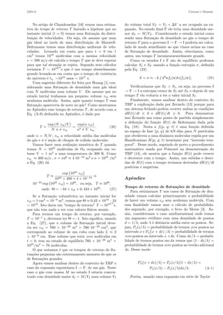 2301-8 Cattani e Bassalo
No artigo de Chandrasekar [16] vemos uma estima-
tiva do tempo de retorno T fazendo a hip´otese que no
instante inicial (t = 0) temos uma ﬂutua¸c˜ao da distri-
bui¸c˜ao de velocidades. Ou seja, ele assume que num
g´as ideal ao inv´es de uma distribui¸c˜ao de Maxwell-
Boltzmann temos uma distribui¸c˜ao uniforme de velo-
cidades. Levando em conta que para t = 0 em 1
cm3
temos 1018
mol´eculas com a mesma velocidade
v = 500 m/s ele calcula o tempo T que se deve esperar
para que tal situa¸c˜ao se repita. Segundo seus c´alculos
ter´ıamos T ∼ 101018
s que ´e um tempo absurdamente
grande levando-se em conta que o tempo de existˆencia
do universo ´e tu ∼1010
anos ∼ 1017
s.
Uma sugest˜ao diferente foi feita por Huang [1] con-
siderando uma ﬂutua¸c˜ao de densidade num g´as ideal
com N mol´eculas num volume V . Ele assume que no
estado inicial tenhamos um pequeno volume vol sem
nenhuma mol´ecula. Assim, ap´os quanto tempo T essa
ﬂutua¸c˜ao apareceria de novo no g´as? Como mostramos
no Apˆendice esse tempo de retorno T, de acordo com a
Eq. (A-9) deduzida no Apˆendice, ´e dado por
T =
exp (N vol/V )
N n σ vm
=
exp(n vol)
n2 σ V vm
, (26)
onde n = N/V , vm a velocidade m´edia das mol´eculas
do g´as e σ ´e se¸c˜ao de choque de colis˜ao molecular.
Vamos fazer uma avalia¸c˜ao num´erica de T quando
temos N = 1025
mol´eculas de O2 ocupando um vo-
lume V = 1 m3
a uma temperatura de 300 K. Como
vm ≈ 400 m/s , σ = πd2
≈ 4 10−19
m2
e n = 1025
/m3
a Eq. (26) d´a
T ≈
exp 1025
vol
1050 × 400 × 4 × 10−19
≈
10−34
exp 1025
vol = 10Θ
, ou seja, T ≈ 10Θ
,
onde Θ = −34 + vol × 0, 434 × 1025
. (27)
Se a ﬂutua¸c˜ao volum´etrica no instante inicial for
vol = 1 cm3
= 10−6
m3
, vemos que Θ ≈ 0,43 × 1019
– 34
∼ 1018
. Isto daria um “tempo de retorno” T ∼ 101018
s,
que n˜ao tem nada a ver com valores f´ısicos usuais.
Para termos um tempo de retorno, por exemplo,
T = 10−1
s, devemos ter Θ = -1. Isto signiﬁca, usando
a Eq. (27), que o volume da ﬂutua¸c˜ao inicial deve-
ria ser vol = 760 × 10−26
m3
= 760 10−20
cm3
, que
corresponde ao volume de um cubo com lado L ≈ 2
× 10−6
cm. Esse volume que teria zero mol´eculas em
t = 0, tem no estado de equil´ıbrio 760 × 10−26
m3
×
1025
/m3
= 76 mol´eculas.
O que notamos ´e que os tempos de retorno de ﬂu-
tua¸c˜oes pequenas s˜ao extremamente menores do que os
de ﬂutua¸c˜oes grandes.
Agora vamos analisar dentro do contexto do TRP o
caso da expans˜ao espontˆanea I → F. de um g´as. Neste
caso o g´as com massa M no estado I estaria concen-
trado com densidade maior dI = M/VI num volume VI
do volume total VF = VI + ∆V a ser ocupado na ex-
pans˜ao. No estado ﬁnal F ele teria uma densidade me-
nor dF = M/VF . Considerando o estado inicial como
sendo uma ﬂutua¸c˜ao de densidade no g´as o tempo de
retorno T para o processo I → F → I poderia ser calcu-
lado de modo semelhante ao que vimos acima no caso
de ﬂutua¸c˜ao de densidade. Assim, obter´ıamos, como
antes, um tempo T incomensuravelmente grande.
Como os estados I e F s˜ao de equil´ıbrio podemos
calcular SI e SF usando a fun¸c˜ao entropia σ, deﬁnida
pela Eq. (23)
S = σ ≈ −k ∫ d3
vfo(v)ln[fo(v)]. (28)
Veriﬁcar´ıamos que SF > SI, ou seja, no processo I
→ F → I a entropia cresce de SI at´e SF e depois de um
tempo T ela voltaria a ter o valor inicial SI.
Finalmente, vamos analisar dentro do contexto do
TRP a explica¸c˜ao dada por Zermelo [13] porque para
um sistema fechado podem ocorrer ambas as condi¸c˜oes
dH (t)/dt 0 e dH (t)/dt 0. Para demonstrar
isso Zermelo usa como ponto de partida simplesmente
a deﬁni¸c˜ao da fun¸c˜ao H(t) de Boltzmann dada pela
Eq. (18). Nesta a f(p, q; t) ´e uma fun¸c˜ao deﬁnida
no espa¸co de fase {p, q} de 6N-dim para N part´ıculas
que obedecem a uma dinˆamica molecular regida por um
Hamiltoniano H(p, q; t) invariante por “invers˜ao tem-
poral”. Desse modo, seguindo de perto o procedimento
matem´atico usado por Poincar´e na demonstra¸c˜ao do
TRP [14], ele mostra que a fun¸c˜ao H(t) pode crescer
e decrescer com o tempo. Assim, nas subidas e desci-
das de H(t) com o tempo ter´ıamos derivadas dH (t)/dt
positivas e negativas.
Apˆendice
Tempo de retorno de ﬂutua¸c˜oes de densidade
Para estimarmos T nos casos de ﬂutua¸c˜ao de den-
sidade vamos calcular primeiramente a probabilidade
de haver um volume vol sem nenhuma mol´ecula. Com
essa ﬁnalidade vamos usar o c´alculo de probabilida-
des seguindo, por exemplo, o livro do Morse [3]. As-
sim, consideremos o caso unidimensional onde temos
um segmento retil´ıneo com uma densidade de pontos
d = 1/λ, onde λ ´e distˆancia m´edia entre os pontos. Se-
jam, Po(x/λ) = probabilidade de termos zero pontos no
intervalo x e Po[(x + dx) /λ] = probabilidade de termos
zero pontos no intervalo x +dx. Como dx/λ = probabi-
lidade de termos pontos em dx vemos que (1 - dx/λ) =
probabilidade de termos zero pontos no trecho adicional
dx. Desse modo
Po[(x + dx)/λ] = Po(x/λ)(1 − dx/λ) =
Po(x/λ) − Po(x/λ)dx/λ. (A-1)
Por´em, usando uma expans˜ao em s´erie de Taylor
 