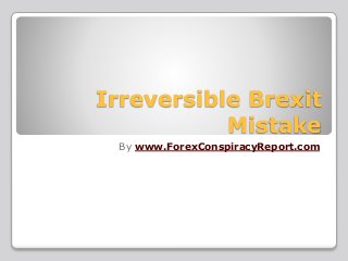 Irreversible Brexit
Mistake
By www.ForexConspiracyReport.com
 