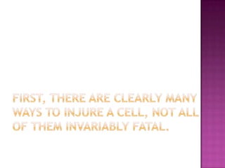 First, there are clearly many ways to injure a cell, not all of them invariably fatal.