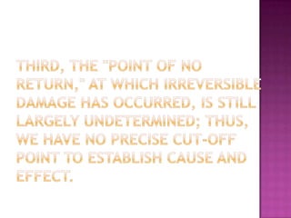 Third, the "point of no return," at which irreversible damage has occurred, is still largely undetermined; thus, we have no precise cut-off point to establish cause and effect.