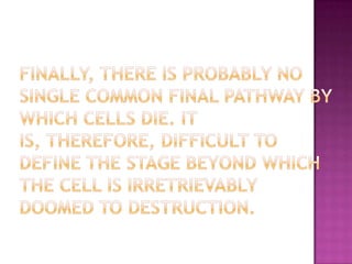 Finally, there is probably no single common final pathway by which cells die. It is, therefore, difficult to define the stage beyond which the cell is irretrievably doomed to destruction.