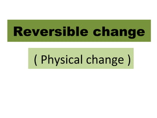 ( Physical change )
Reversible change
 