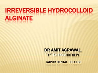 IRREVERSIBLE HYDROCOLLOID
ALGINATE

DR AMIT AGRAWAL.
1ST PG PROSTHO DEPT.

JAIPUR DENTAL COLLEGE

 