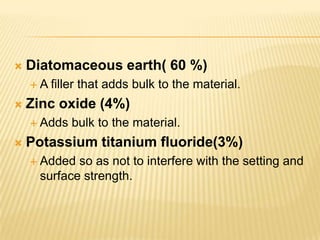 

Diatomaceous earth( 60 %)
A



filler that adds bulk to the material.

Zinc oxide (4%)
 Adds



bulk to the material.

Potassium titanium fluoride(3%)
 Added

so as not to interfere with the setting and
surface strength.

 