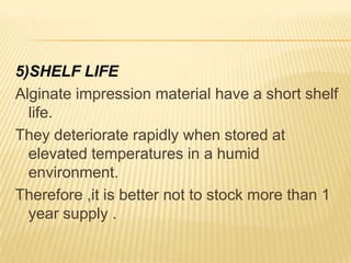 5)SHELF LIFE
Alginate impression material have a short shelf
life.
They deteriorate rapidly when stored at
elevated temperatures in a humid
environment.
Therefore ,it is better not to stock more than 1
year supply .

 