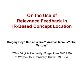 On the Use of
     Relevance Feedback in
   IR-Based Concept Location


Gregory Gay*, Sonia Haiduc**, Andrian Marcus**, Tim
                     Menzies*

   * West Virginia University, Morgantown, WV, USA
      ** Wayne State University, Detroit, MI, USA
 