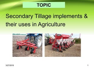 TOPIC
Secondary Tillage implements &
their uses in Agriculture
13/27/2018
 