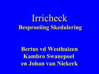 Irricheck
Besproeiing Skedulering
Bertus vd Westhuizen
Kambro Swanepoel
en Johan van Niekerk
 