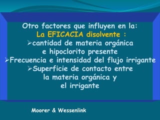 Otro factores que influyen en la:
La EFICACIA disolvente :
cantidad de materia orgánica
e hipoclorito presente
Frecuencia e intensidad del flujo irrigante
Superficie de contacto entre
la materia orgánica y
el irrigante
Moorer & Wessenlink
 