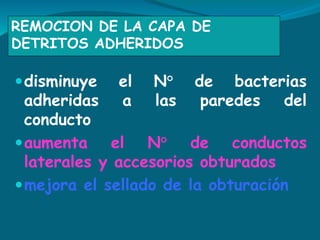 REMOCION DE LA CAPA DE
DETRITOS ADHERIDOS
disminuye el N° de bacterias
adheridas a las paredes del
conducto
aumenta el N° de conductos
laterales y accesorios obturados
mejora el sellado de la obturación
 