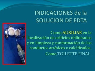Como AUXILIAR en la
localización de orificios obliterados
y en limpieza y conformación de los
conductos atrésicos o calcificados.
Como TOILETTE FINAL.
 