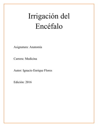 Irrigación del
Encéfalo
Asignatura: Anatomía
Carrera: Medicina
Autor: Ignacio Enrique Flores
Edición: 2016
 