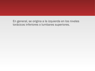 En general, se origina a la izquierda en los niveles
torácicos inferiores o lumbares superiores.
 